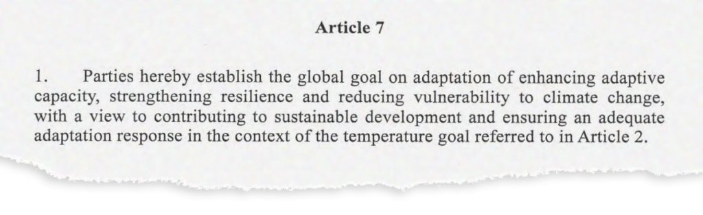 Artículo 7. 1. Las Partes establecen el objetivo global sobre adaptación de mejorar la capacidad de adaptación, fortalecer la resiliencia y reducir la vulnerabilidad al cambio climático, con miras a contribuir al desarrollo sostenible y garantizar una respuesta de adaptación adecuada en el contexto del objetivo de temperatura mencionado en el artículo 2.