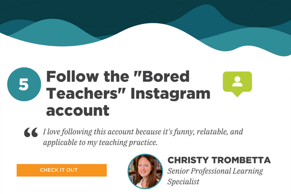 5) Follow the “Bored Teachers” Instagram account. Recommended by Christy Trombetta, Senior Professional Learning Specialist. Quote: 