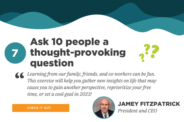 7) Stel 10 mensen een tot nadenken stemmende vraag. Aanbevolen door Jamey Fitzpatrick, President en CEO. Citaat: