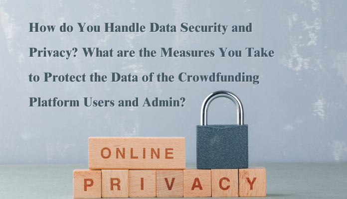 How do You Handle Data Security and Privacy What are the Measures You Take to Protect the Data of the Crowdfunding Platform Users and Admin